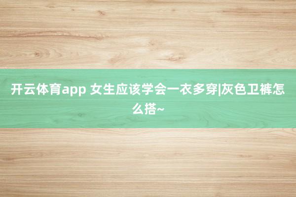 开云体育app 女生应该学会一衣多穿|灰色卫裤怎么搭~