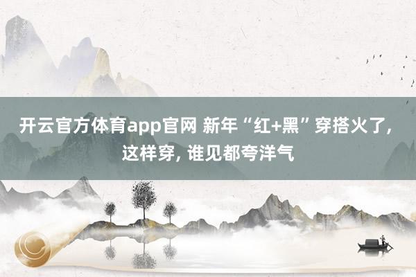 开云官方体育app官网 新年“红+黑”穿搭火了, 这样穿,<a href=