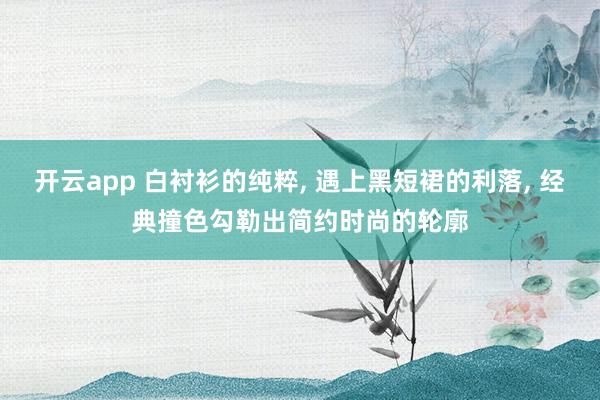 开云app 白衬衫的纯粹, 遇上黑短裙的利落,<a href=