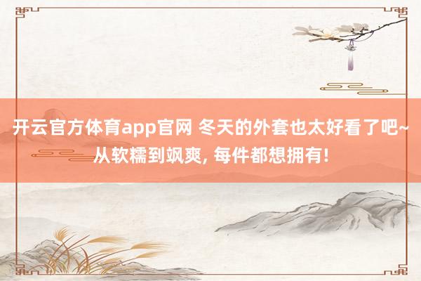 开云官方体育app官网 冬天的外套也太好看了吧~从软糯到飒爽, 每件都想拥有!