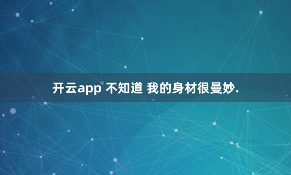 开云app 不知道 我的身材很曼妙.