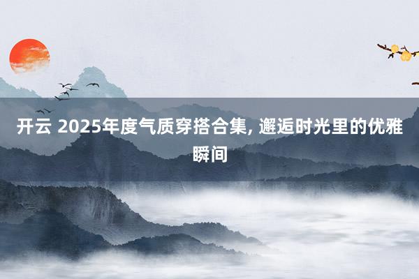 开云 2025年度气质穿搭合集, 邂逅时光里的优雅瞬间