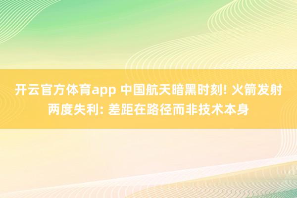 开云官方体育app 中国航天暗黑时刻! 火箭发射两度失利: 差距在路径而非技术本身