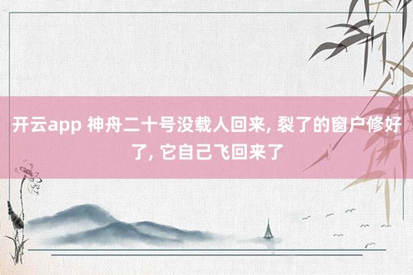 开云app 神舟二十号没载人回来, 裂了的窗户修好了, 它自己飞回来了
