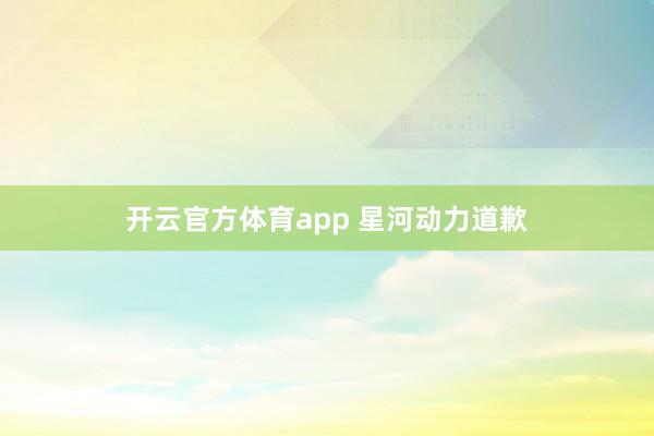 开云官方体育app 星河动力道歉