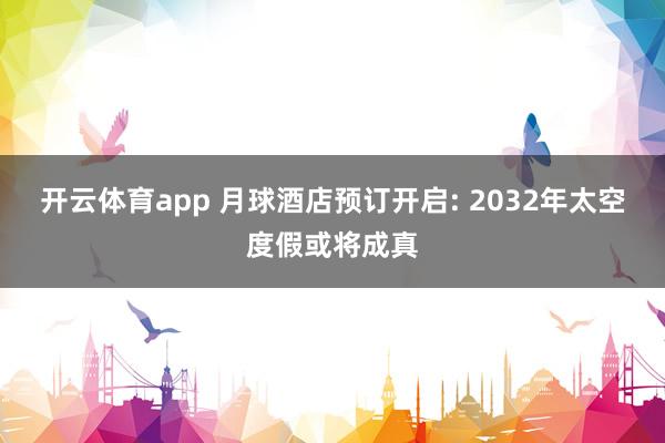 开云体育app 月球酒店预订开启: 2032年太空度假或将成真