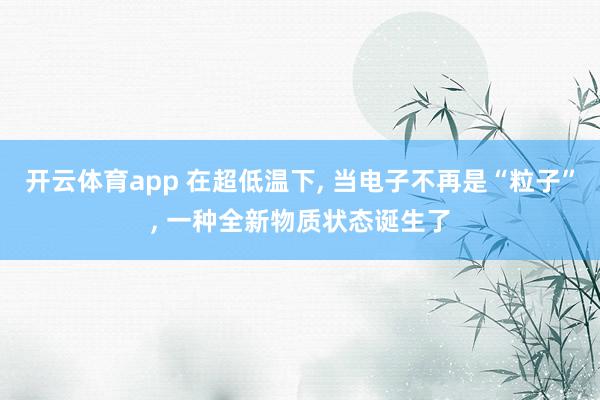 开云体育app 在超低温下, 当电子不再是“粒子”, 一种全新物质状态诞生了