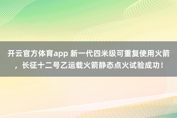 开云官方体育app 新一代四米级可重复使用火箭，长征十二号乙运载火箭静态点火试验成功！