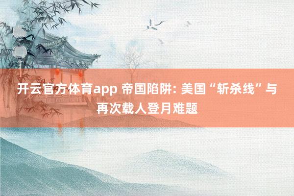 开云官方体育app 帝国陷阱: 美国“斩杀线”与再次载人登月难题