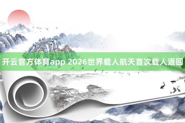 开云官方体育app 2026世界载人航天首次载人返回