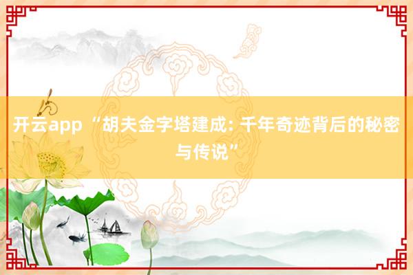 开云app “胡夫金字塔建成: 千年奇迹背后的秘密与传说”
