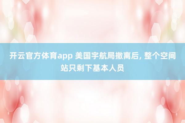 开云官方体育app 美国宇航局撤离后, 整个空间站只剩下基本人员