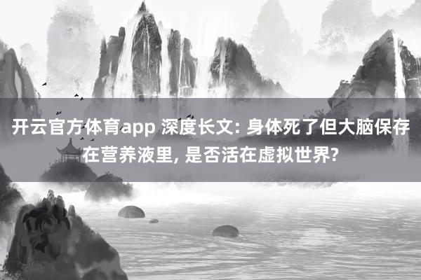 开云官方体育app 深度长文: 身体死了但大脑保存在营养液里, 是否活在虚拟世界?