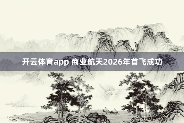 开云体育app 商业航天2026年首飞成功