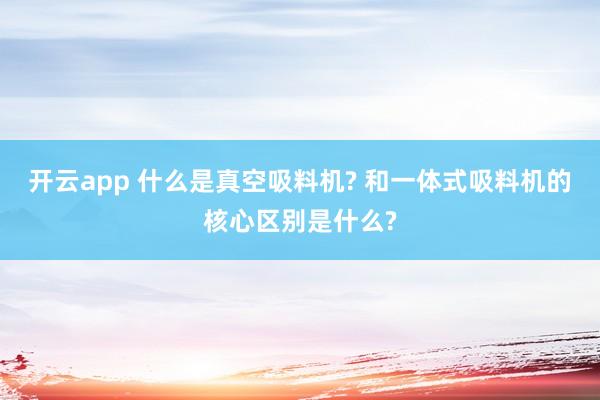 开云app 什么是真空吸料机? 和一体式吸料机的核心区别是什么?