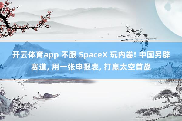 开云体育app 不跟 SpaceX 玩内卷! 中国另辟赛道, 用一张申报表, 打赢太空首战