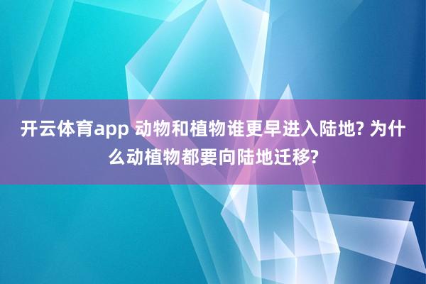 开云体育app 动物和植物谁更早进入陆地? 为什么动植物都要向陆地迁移?