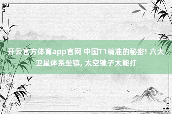 开云官方体育app官网 中国T1精准的秘密! 六大卫星体系坐镇, 太空镜子太能打