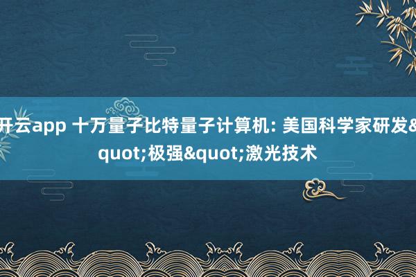开云app 十万量子比特量子计算机: 美国科学家研发"极强"激光技术