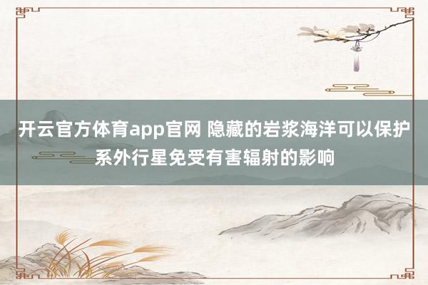 开云官方体育app官网 隐藏的岩浆海洋可以保护系外行星免受有害辐射的影响