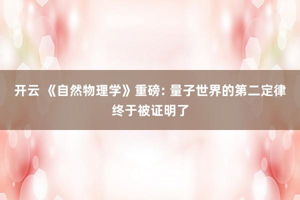 开云 《自然物理学》重磅: 量子世界的第二定律终于被证明了