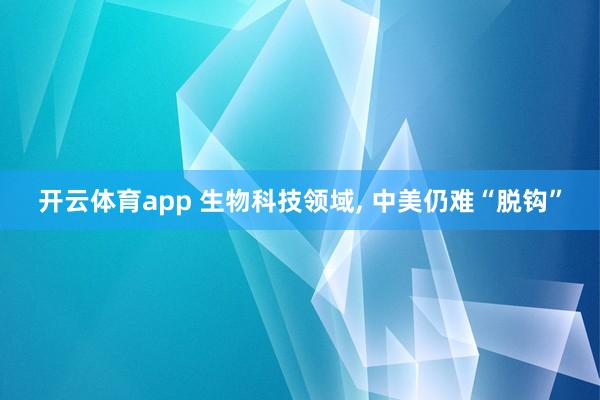 开云体育app 生物科技领域, 中美仍难“脱钩”