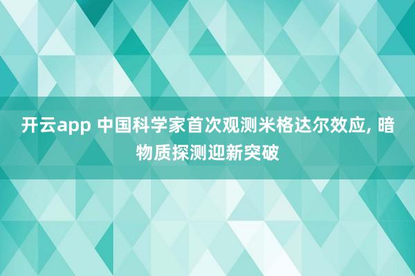 开云app 中国科学家首次观测米格达尔效应, 暗物质探测迎新突破