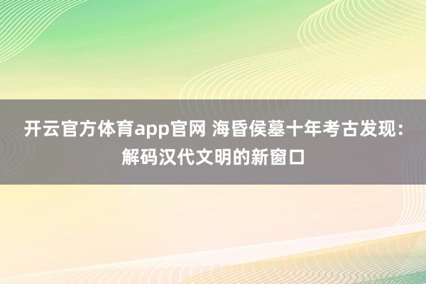 开云官方体育app官网 海昏侯墓十年考古发现：解码汉代文明的新窗口