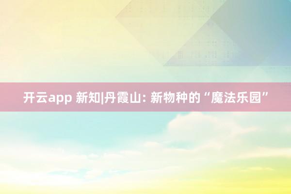 开云app 新知|丹霞山: 新物种的“魔法乐园”