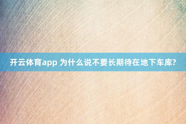 开云体育app 为什么说不要长期待在地下车库?