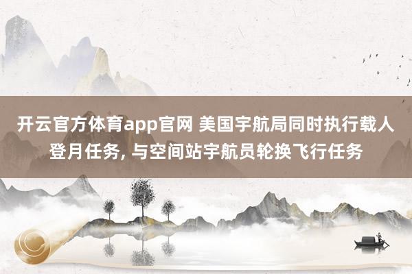 开云官方体育app官网 美国宇航局同时执行载人登月任务, 与空间站宇航员轮换飞行任务