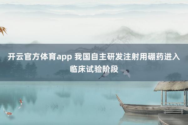 开云官方体育app 我国自主研发注射用硼药进入临床试验阶段