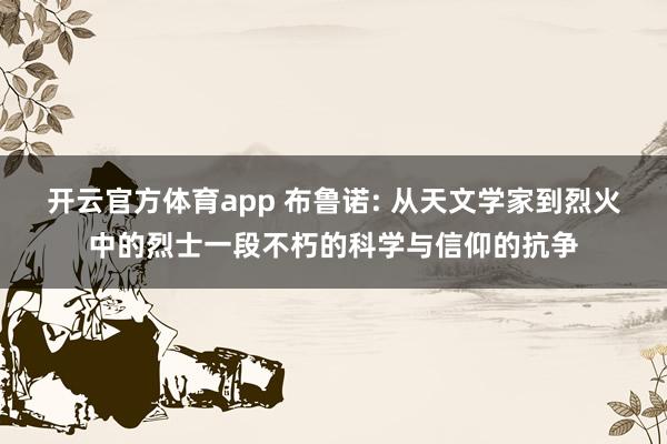 开云官方体育app 布鲁诺: 从天文学家到烈火中的烈士一段不朽的科学与信仰的抗争
