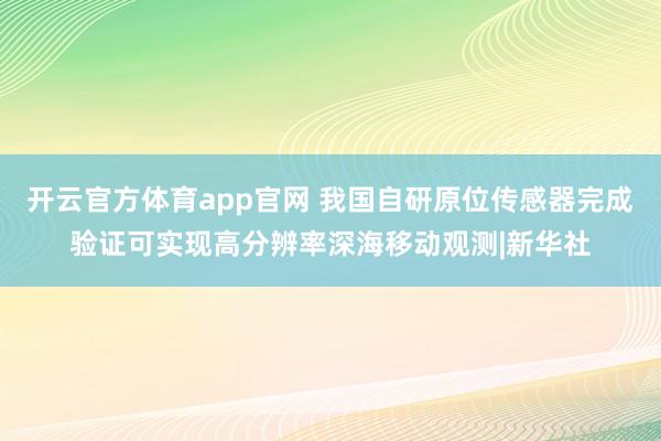 开云官方体育app官网 我国自研原位传感器完成验证可实现高分辨率深海移动观测|新华社