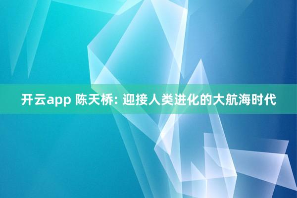 开云app 陈天桥: 迎接人类进化的大航海时代