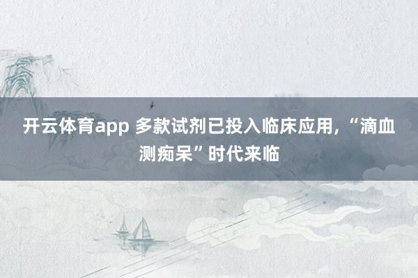 开云体育app 多款试剂已投入临床应用, “滴血测痴呆”时代来临