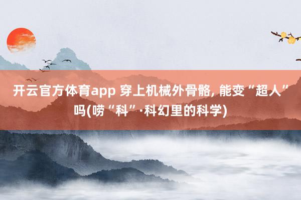 开云官方体育app 穿上机械外骨骼, 能变“超人”吗(唠“科”·科幻里的科学)