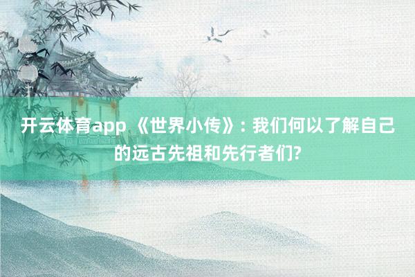 开云体育app 《世界小传》: 我们何以了解自己的远古先祖和先行者们?