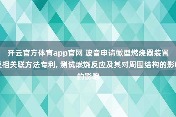 开云官方体育app官网 波音申请微型燃烧器装置及相关联方法专利, 测试燃烧反应及其对周围结构的影响