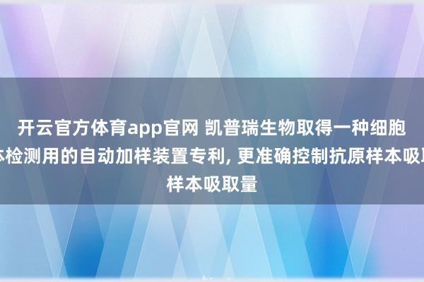 开云官方体育app官网 凯普瑞生物取得一种细胞抗体检测用的自动加样装置专利, 更准确控制抗原样本吸取量