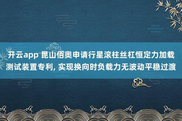 开云app 昆山佰奥申请行星滚柱丝杠恒定力加载测试装置专利, 实现换向时负载力无波动平稳过渡