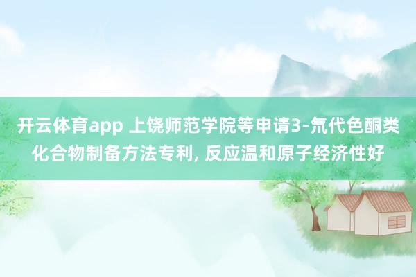 开云体育app 上饶师范学院等申请3-氘代色酮类化合物制备方法专利, 反应温和原子经济性好