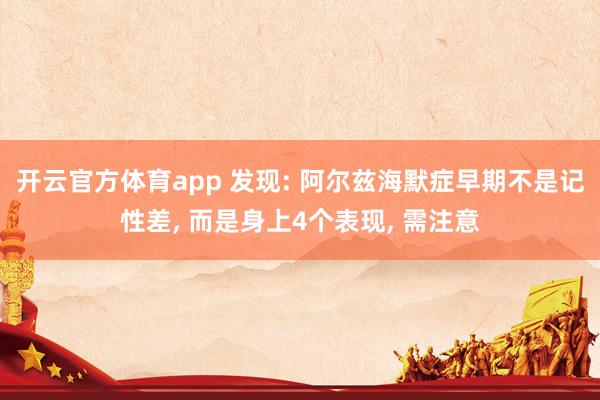 开云官方体育app 发现: 阿尔兹海默症早期不是记性差, 而是身上4个表现, 需注意