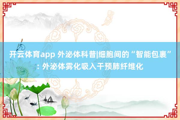 开云体育app 外泌体科普|细胞间的“智能包裹”: 外泌体雾化吸入干预肺纤维化