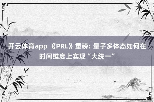 开云体育app 《PRL》重磅: 量子多体态如何在时间维度上实现“大统一”