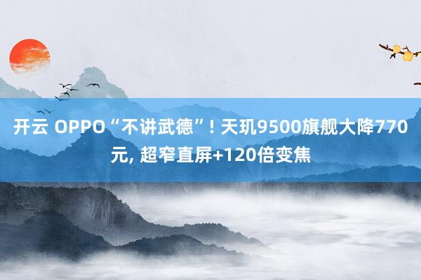 开云 OPPO“不讲武德”! 天玑9500旗舰大降770元, 超窄直屏+120倍变焦