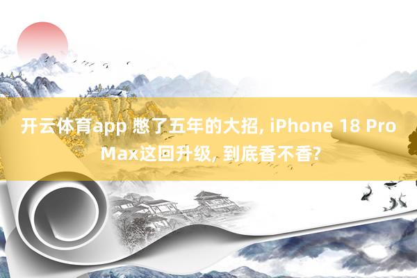 开云体育app 憋了五年的大招, iPhone 18 Pro Max这回升级, 到底香不香?