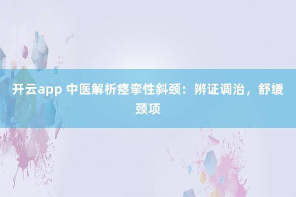 开云app 中医解析痉挛性斜颈:辨证调治,舒缓颈项