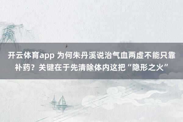 开云体育app 为何朱丹溪说治气血两虚不能只靠补药?关键在于先清除体内这把“隐形之火”