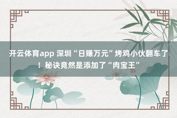 开云体育app 深圳“日赚万元”烤鸡小伙翻车了！秘诀竟然是添加了“肉宝王”